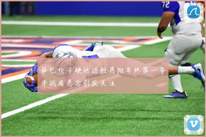 萨巴伦卡硬地连胜再掀年终第一争夺战局悬念引发关注