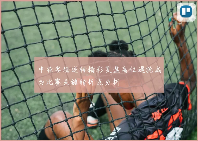 申花客场逆转精彩复盘高位逼抢成为比赛关键转折点分析