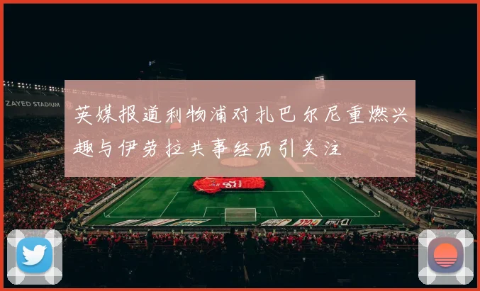 英媒报道利物浦对扎巴尔尼重燃兴趣与伊劳拉共事经历引关注