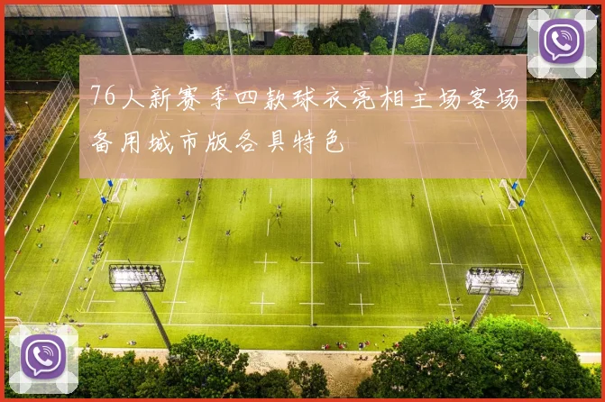 76人新赛季四款球衣亮相主场客场备用城市版各具特色
