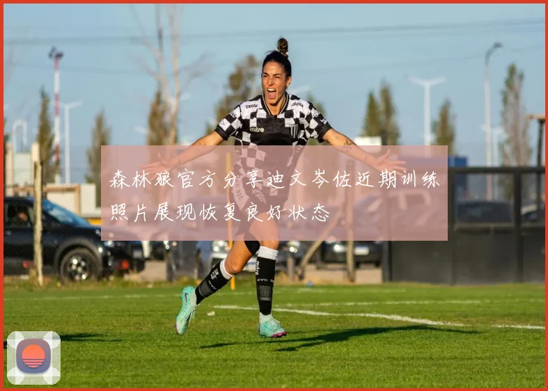 森林狼官方分享迪文岑佐近期训练照片展现恢复良好状态