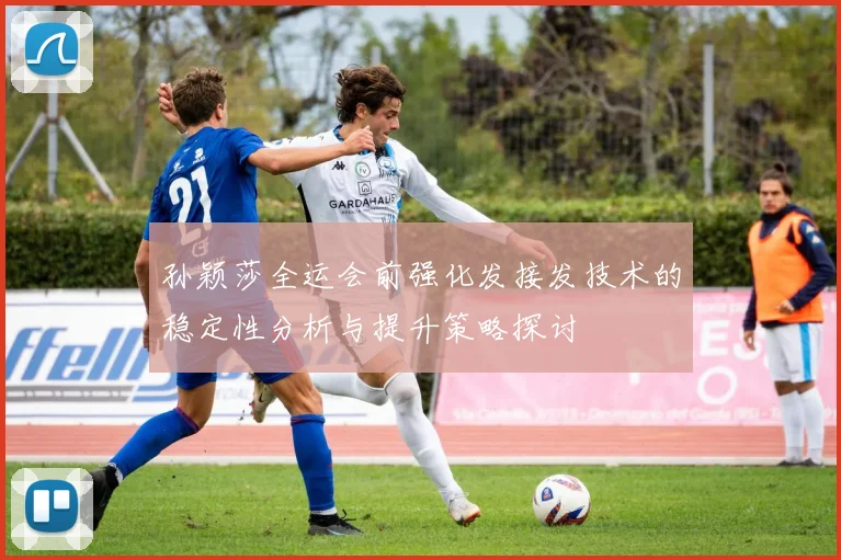 孙颖莎全运会前强化发接发技术的稳定性分析与提升策略探讨