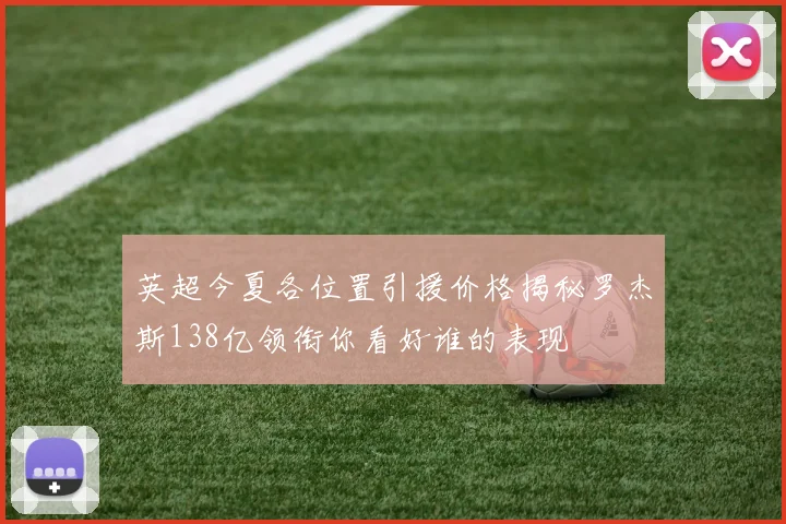 英超今夏各位置引援价格揭秘罗杰斯138亿领衔你看好谁的表现