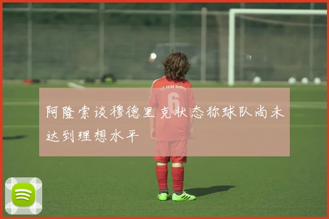 阿隆索谈穆德里克状态称球队尚未达到理想水平